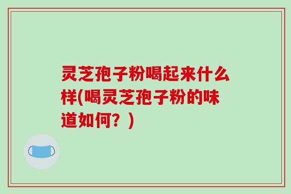 灵芝孢子粉喝起来什么样(喝灵芝孢子粉的味道如何？)