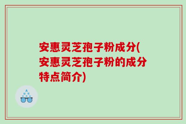 安惠灵芝孢子粉成分(安惠灵芝孢子粉的成分特点简介)