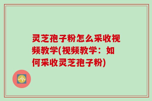 灵芝孢子粉怎么采收视频教学(视频教学：如何采收灵芝孢子粉)