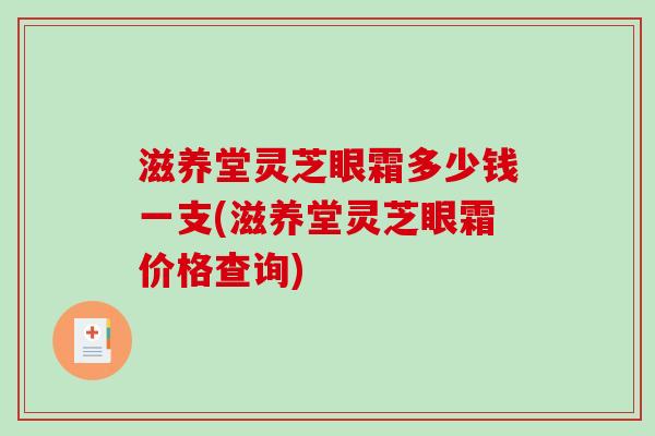 滋养堂灵芝眼霜多少钱一支(滋养堂灵芝眼霜价格查询)