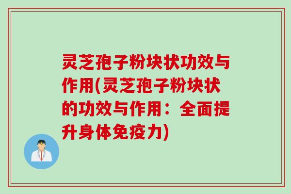 灵芝孢子粉块状功效与作用(灵芝孢子粉块状的功效与作用：全面提升身体免疫力)