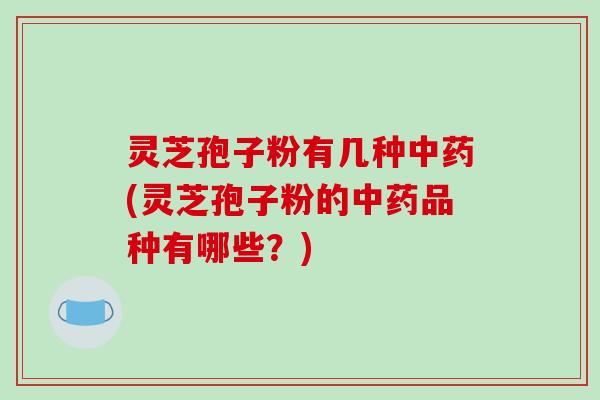 灵芝孢子粉有几种中药(灵芝孢子粉的中药品种有哪些？)