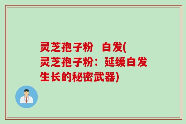 灵芝孢子粉  白发(灵芝孢子粉：延缓白发生长的秘密武器)