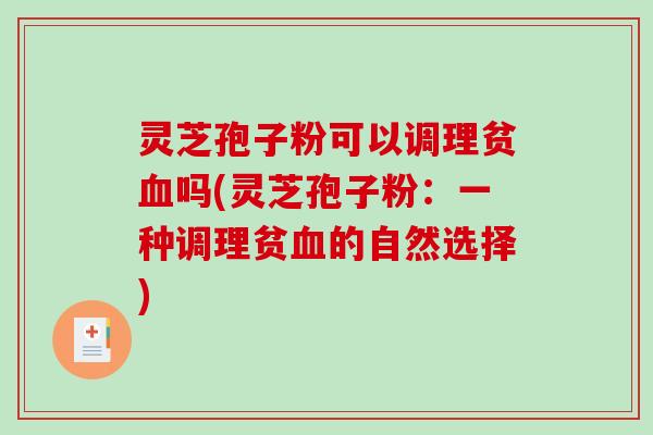 灵芝孢子粉可以调理贫血吗(灵芝孢子粉：一种调理贫血的自然选择)