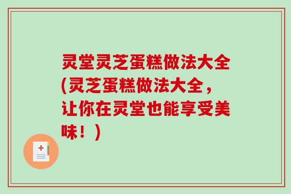 灵堂灵芝蛋糕做法大全(灵芝蛋糕做法大全，让你在灵堂也能享受美味！)