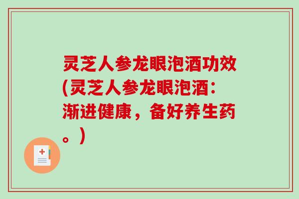 灵芝人参龙眼泡酒功效(灵芝人参龙眼泡酒：渐进健康，备好养生药。)