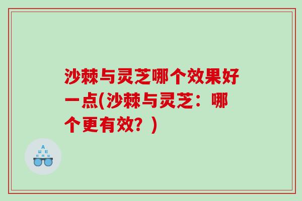 沙棘与灵芝哪个效果好一点(沙棘与灵芝：哪个更有效？)