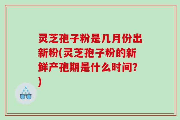 灵芝孢子粉是几月份出新粉(灵芝孢子粉的新鲜产孢期是什么时间？)