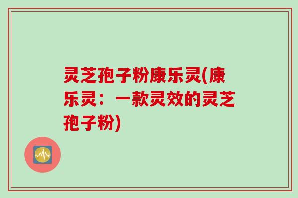 灵芝孢子粉康乐灵(康乐灵：一款灵效的灵芝孢子粉)