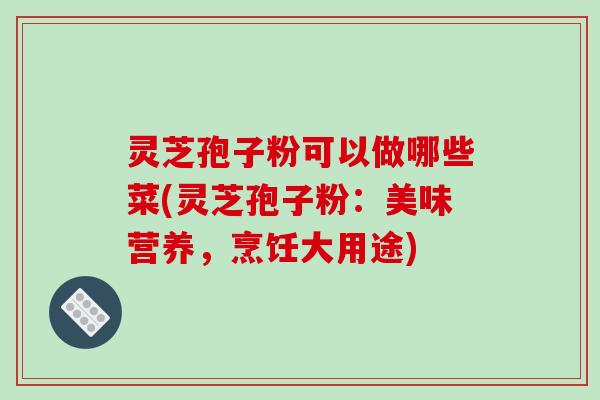 灵芝孢子粉可以做哪些菜(灵芝孢子粉：美味营养，烹饪大用途)
