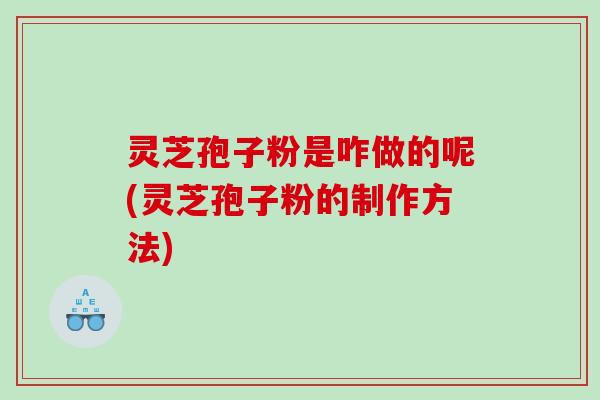 灵芝孢子粉是咋做的呢(灵芝孢子粉的制作方法)