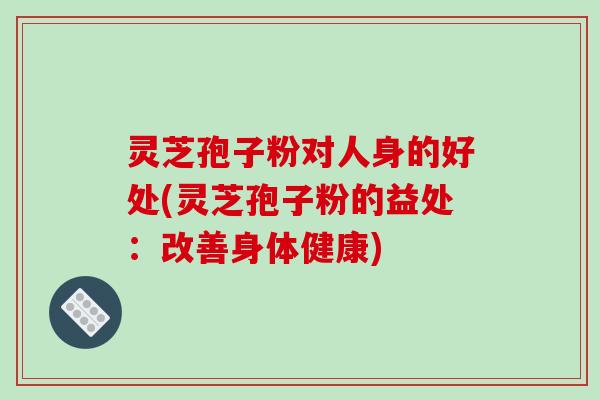 灵芝孢子粉对人身的好处(灵芝孢子粉的益处:改善身体健康) 灵芝孢子粉对人身的好处(灵芝孢子粉的益处:改善身体健康)