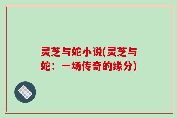 灵芝与蛇小说(灵芝与蛇：一场传奇的缘分)