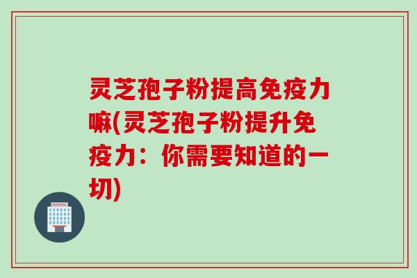 灵芝孢子粉提高免疫力嘛(灵芝孢子粉提升免疫力：你需要知道的一切)
