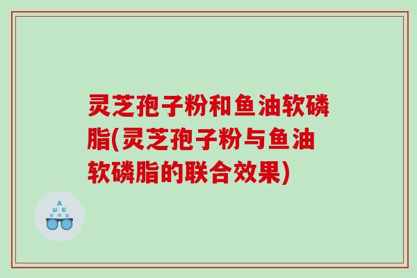 灵芝孢子粉和鱼油软磷脂(灵芝孢子粉与鱼油软磷脂的联合效果)