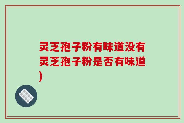 灵芝孢子粉有味道没有灵芝孢子粉是否有味道)