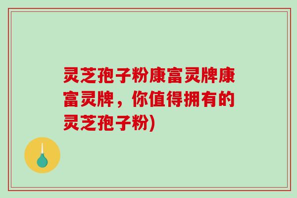 灵芝孢子粉康富灵牌康富灵牌，你值得拥有的灵芝孢子粉)