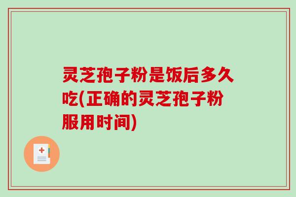 灵芝孢子粉是饭后多久吃(正确的灵芝孢子粉服用时间)