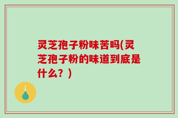 灵芝孢子粉味苦吗(灵芝孢子粉的味道到底是什么？)