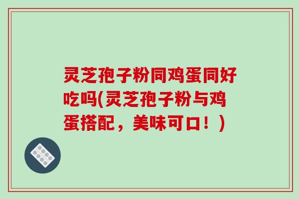灵芝孢子粉同鸡蛋同好吃吗(灵芝孢子粉与鸡蛋搭配，美味可口！)