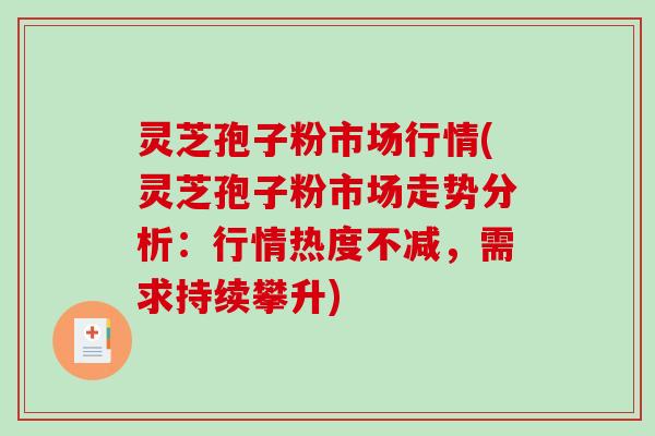 灵芝孢子粉市场行情(灵芝孢子粉市场走势分析：行情热度不减，需求持续攀升)