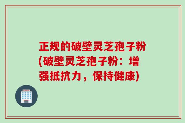 正规的破壁灵芝孢子粉(破壁灵芝孢子粉：增强抵抗力，保持健康)
