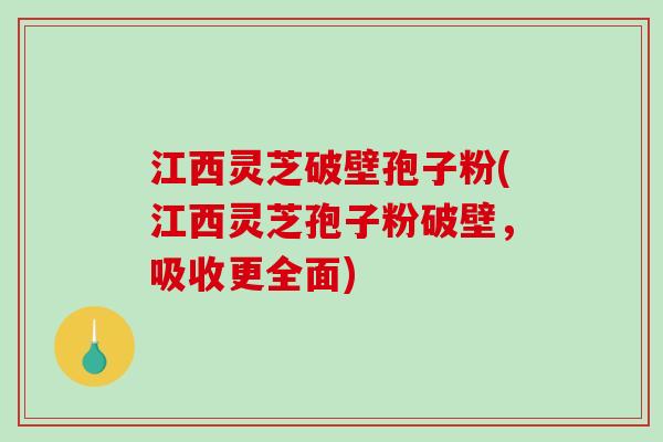 江西灵芝破壁孢子粉(江西灵芝孢子粉破壁，吸收更全面)