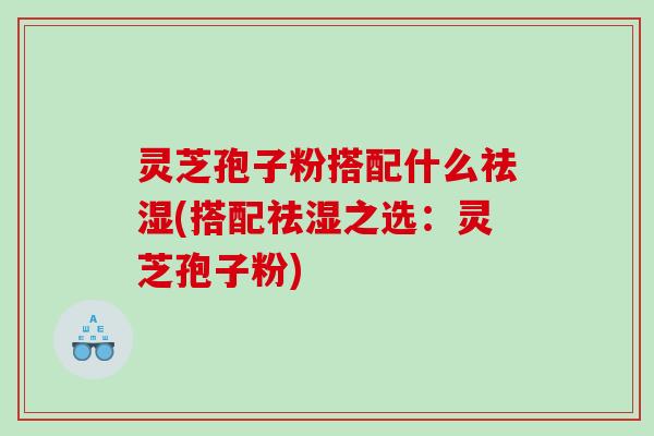 灵芝孢子粉搭配什么祛湿(搭配祛湿之选：灵芝孢子粉)