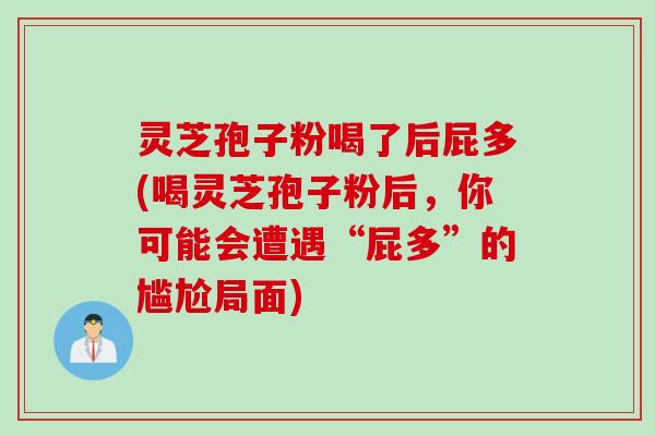灵芝孢子粉喝了后屁多(喝灵芝孢子粉后,你可能会遭遇“屁多”的尴尬局面) 灵芝孢子粉喝了后屁多(喝灵芝孢子粉后,你可能会遭遇“屁多”的尴尬局面)