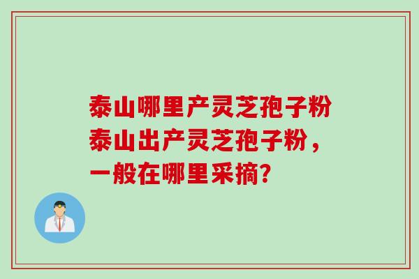 泰山哪里产灵芝孢子粉泰山出产灵芝孢子粉，一般在哪里采摘？