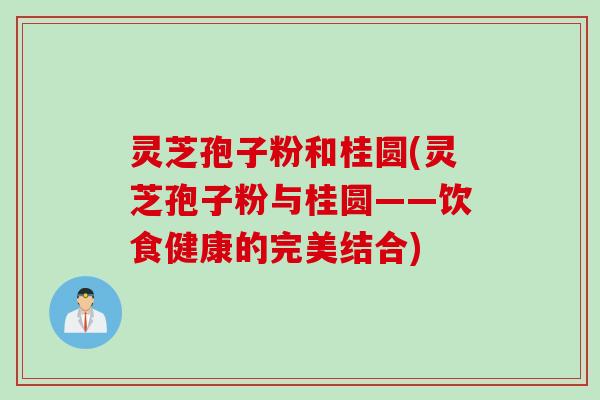 灵芝孢子粉和桂圆(灵芝孢子粉与桂圆——饮食健康的完美结合)