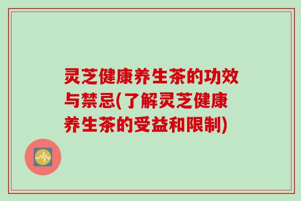灵芝健康养生茶的功效与禁忌(了解灵芝健康养生茶的受益和限制)