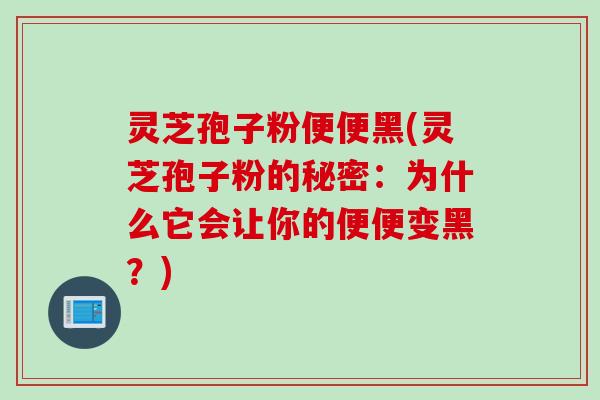 灵芝孢子粉便便黑(灵芝孢子粉的秘密：为什么它会让你的便便变黑？)