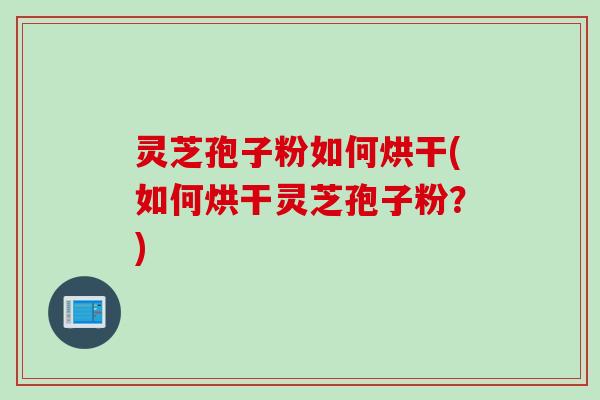 灵芝孢子粉如何烘干(如何烘干灵芝孢子粉？)