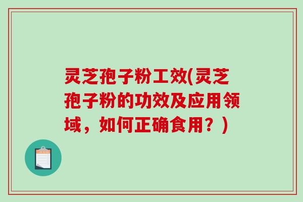灵芝孢子粉工效(灵芝孢子粉的功效及应用领域，如何正确食用？)