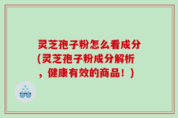 灵芝孢子粉怎么看成分(灵芝孢子粉成分解析，健康有效的商品！)