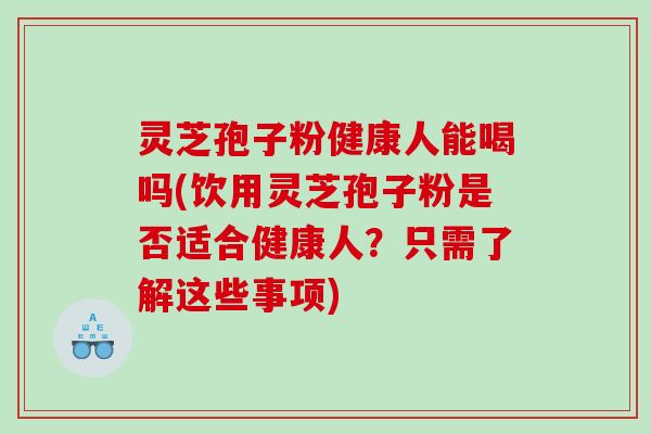 灵芝孢子粉健康人能喝吗(饮用灵芝孢子粉是否适合健康人？只需了解这些事项)