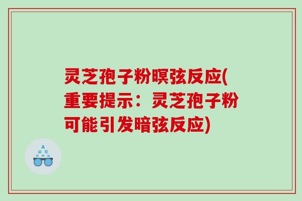 灵芝孢子粉暝弦反应(重要提示：灵芝孢子粉可能引发暗弦反应)