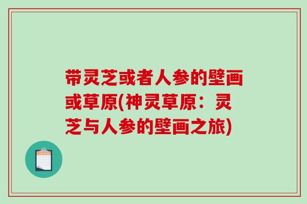带灵芝或者人参的壁画或草原(神灵草原：灵芝与人参的壁画之旅)
