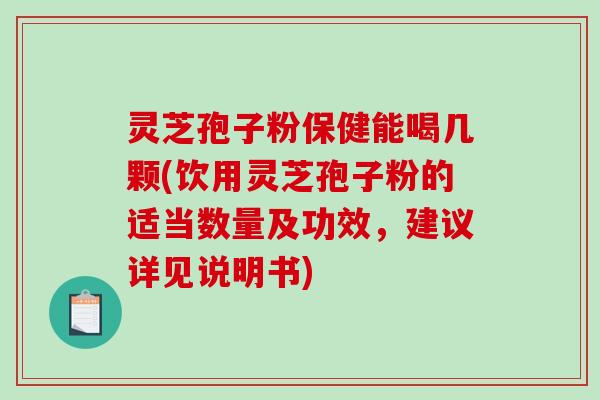 灵芝孢子粉保健能喝几颗(饮用灵芝孢子粉的适当数量及功效，建议详见说明书)