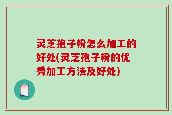 灵芝孢子粉怎么加工的好处(灵芝孢子粉的优秀加工方法及好处) 灵芝孢子粉怎么加工的好处(灵芝孢子粉的优秀加工方法及好处)