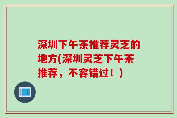 深圳下午茶推荐灵芝的地方(深圳灵芝下午茶推荐，不容错过！)