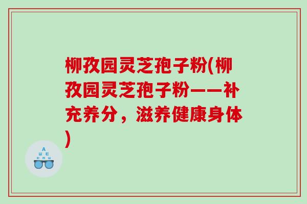 柳孜园灵芝孢子粉(柳孜园灵芝孢子粉——补充养分，滋养健康身体)