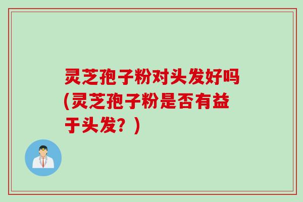 灵芝孢子粉对头发好吗(灵芝孢子粉是否有益于头发？)