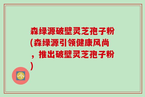 森绿源破壁灵芝孢子粉(森绿源引领健康风尚，推出破壁灵芝孢子粉)