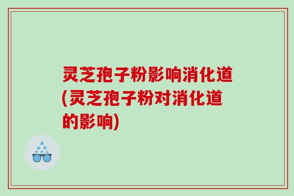 灵芝孢子粉影响消化道(灵芝孢子粉对消化道的影响)