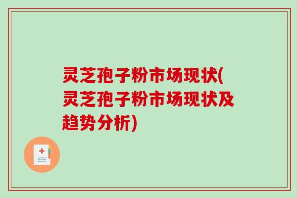 灵芝孢子粉市场现状(灵芝孢子粉市场现状及趋势分析)