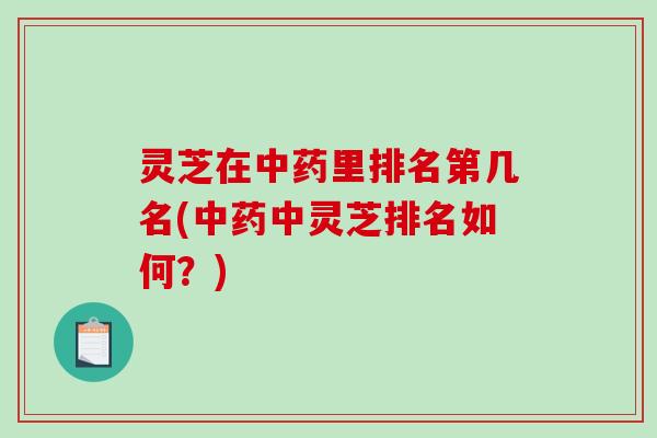 灵芝在中药里排名第几名(中药中灵芝排名如何？)