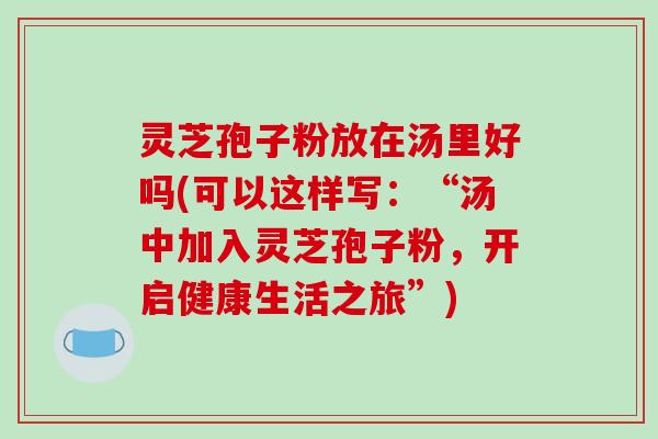 灵芝孢子粉放在汤里好吗(可以这样写：“汤中加入灵芝孢子粉，开启健康生活之旅”)