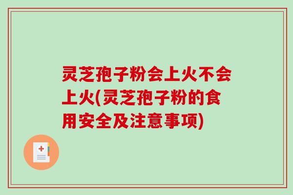 灵芝孢子粉会上火不会上火(灵芝孢子粉的食用安全及注意事项)